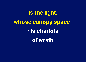 is the light,
whose canopy spacm

his chariots
of wrath