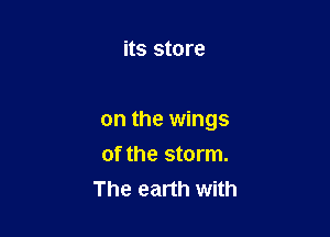 its store

on the wings

of the storm.
The earth with