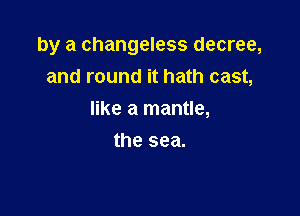 by a changeless decree,
and round it hath cast,

like a mantle,

the sea.