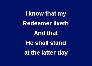 I know that my

Redeemer liveth
And that
He shall stand
at the latter day