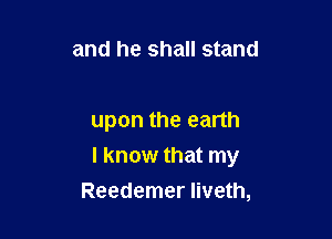 and he shall stand

upon the earth

I know that my

Reedemer Iiveth,