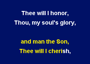 Thee will I honor,

Thou, my soul's glory,

and man the Son,
Thee will I cherish,
