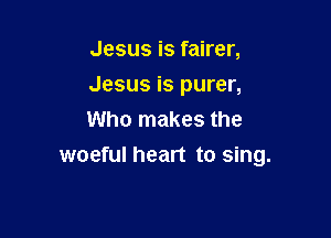Jesus is fairer,

Jesus is purer,

Who makes the
woeful heart to sing.