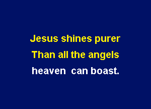 Jesus shines purer

Than all the angels
heaven can boast.