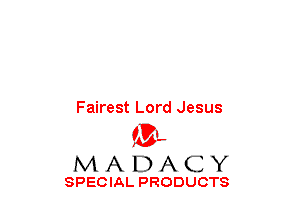 Fairest Lord Jesus
(3-,
M A D A C Y

SPECIAL PRODUCTS