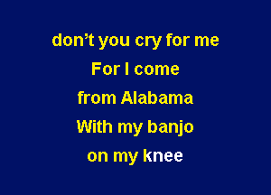 dth you cry for me
For I come
from Alabama

With my banjo

on my knee