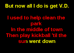 But now all I do is get V.D.

I used to help clean the
park
In the middle of town
Then play kickball 'til the
sun went down