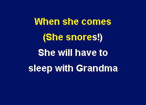 When she comes

(She snares!)

She will have to
sleep with Grandma