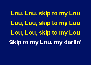 Lou, Lou, skip to my Lou
Lou, Lou, skip to my Lou
Lou, Lou, skip to my Lou

Skip to my Lou, my darlin,