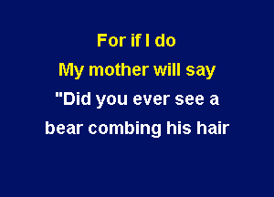 ForHldo
My mother will say

Did you ever see a
bear combing his hair