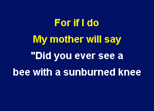 ForHldo
My mother will say

Did you ever see a
bee with a sunburned knee
