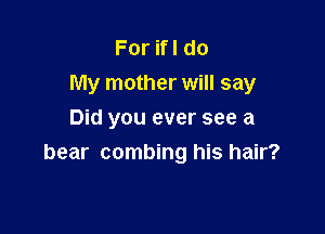ForHldo
My mother will say

Did you ever see a
bear combing his hair?