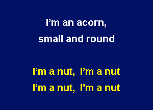 Pm an acorn,

small and round

Pm a nut, Pm a nut
I'm a nut, Pm a nut