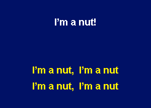Pm a nut, Pm a nut

I'm a nut, Pm a nut