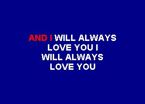 WILL ALWAYS
LOVE YOU I

WILL ALWAYS
LOVE YOU