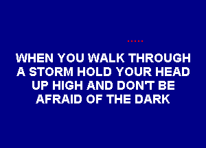 WHEN YOU WALK THROUGH
A STORM HOLD YOUR HEAD
UP HIGH AND DON'T BE
AFRAID OF THE DARK