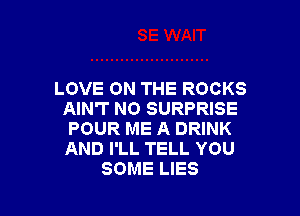 LOVE ON THE ROCKS

AIN'T N0 SURPRISE

POUR ME A DRINK

AND I'LL TELL YOU
SOME LIES