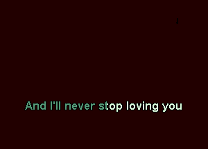 And I'll never stop loving you
