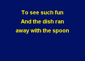 To see such fun
And the dish ran

away with the spoon