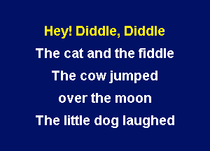 Hey! Diddle, Diddle
The cat and the fiddle

The cowjumped

over the moon
The little dog laughed