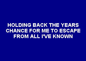 HOLDING BACK THE YEARS
CHANCE FOR ME TO ESCAPE
FROM ALL I'VE KNOWN