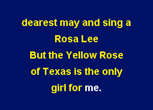 dearest may and sing a
Rosa Lee
But the Yellow Rose
of Texas is the only

girl for me.