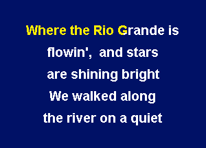 Where the Rio Grande is
flowin', and stars
are shining bright
We walked along

the river on a quiet
