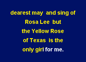 dearest may and sing of
Rosa Lee but
the Yellow Rose
of Texas is the

only girl for me.