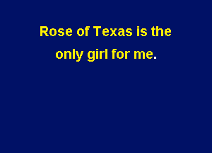 Rose of Texas is the

only girl for me.