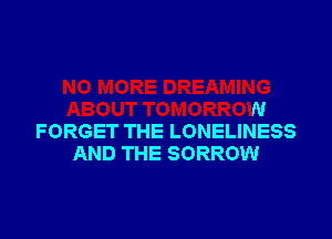 NO MORE DREAMING
ABOUT TOMORROW
FORGET THE LONELINESS
AND THE SORROW