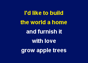 I'd like to build
the world a home
and furnish it
with love

grow apple trees