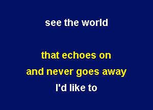 see the world

that echoes on

and never goes away
I'd like to