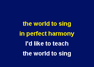 the world to sing

in perfect harmony
I'd like to teach
the world to sing