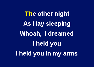 The other night
As I lay sleeping
Whoah, I dreamed
I held you

I held you in my arms
