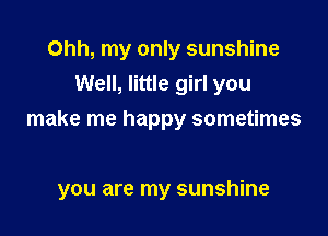 Ohh, my only sunshine
Well, little girl you
make me happy sometimes

you are my sunshine