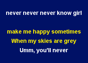 never never never know girl

make me happy sometimes
When my skies are grey
Umm, you'll never