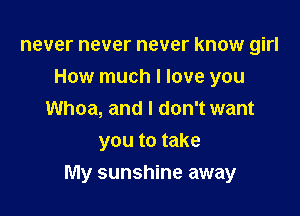 never never never know girl
How much I love you
Whoa, and I don't want
you to take

My sunshine away