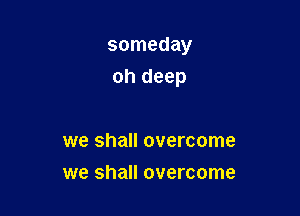 someday

oh deep

we shall overcome
we shall overcome