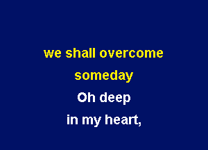 we shall overcome

someday
Oh deep
in my heart,