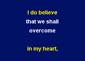 I do believe
that we shall
overcome

in my heart,