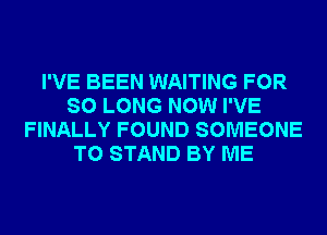 I'VE BEEN WAITING FOR
SO LONG NOW I'VE
FINALLY FOUND SOMEONE
TO STAND BY ME
