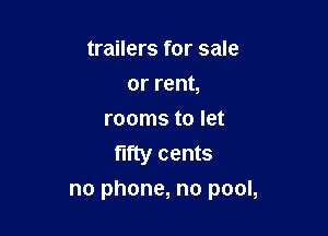 trailers for sale
orrenL
rooms to let
fifty cents

no phone, no pool,