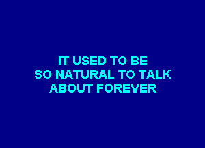 IT USED TO BE

SO NATURAL TO TALK
ABOUT FOREVER