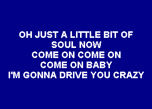 OH JUST A LITTLE BIT OF
SOUL NOW
COME ON COME ON
COME ON BABY
I'M GONNA DRIVE YOU CRAZY