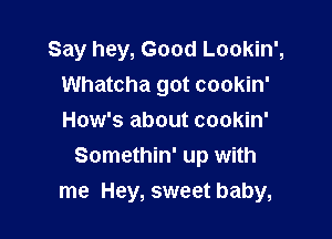 Say hey, Good Lookin',
Whatcha got cookin'
How's about cookin'

Somethin' up with

me Hey, sweet baby,