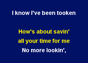 I know I've been tooken

How's about savin'

all your time for me

No more Iookin',