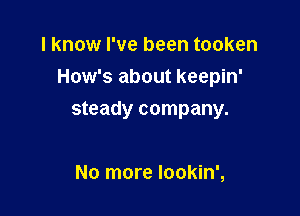 I know I've been tooken
How's about keepin'

steady company.

No more Iookin',