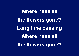 Where have all
the flowers gone?

Long time passing
Where have all
the flowers gone?