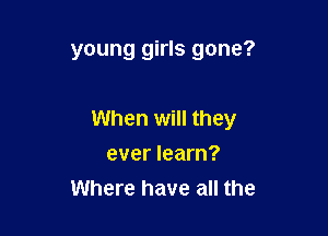young girls gone?

When will they
ever learn?
Where have all the