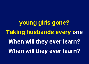 young girls gone?

Taking husbands every one
When will they ever learn?
When will they ever learn?